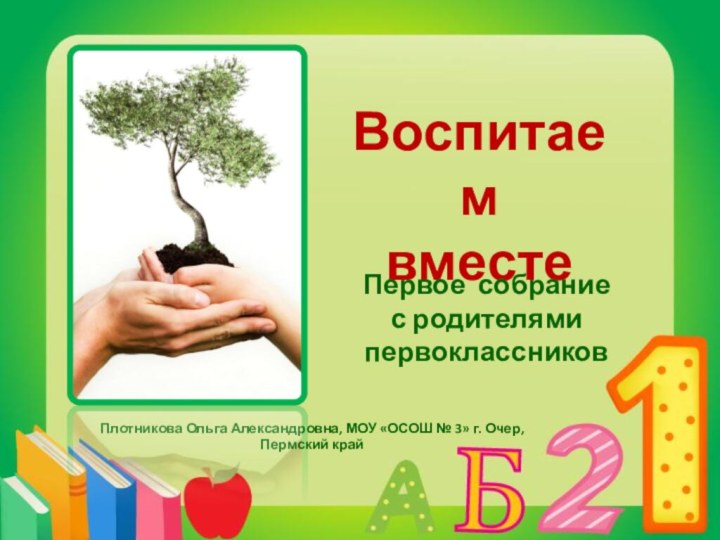 Воспитаем вместеПервое собрание с родителями первоклассниковПлотникова Ольга Александровна, МОУ «ОСОШ № 3» г. Очер, Пермский край