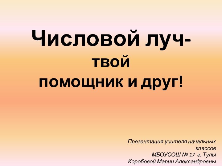 Числовой луч- твой помощник и друг!Презентация учителя начальных классов МБОУСОШ № 17