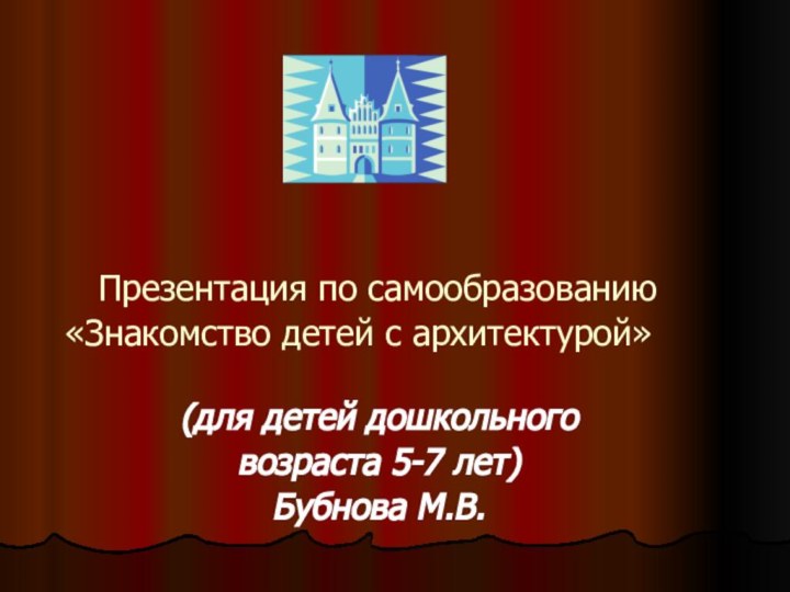 Презентация по самообразованию «Знакомство детей с архитектурой»(для детей дошкольного возраста 5-7 лет)Бубнова М.В.