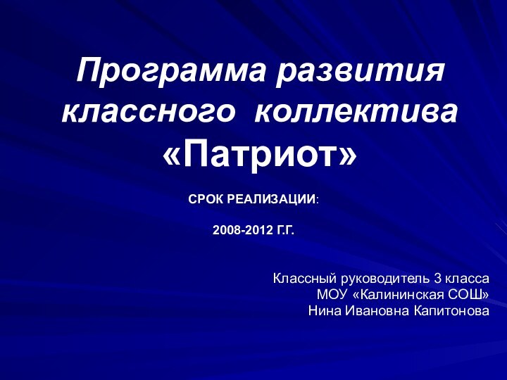 Программа развития классного коллектива «Патриот» Классный руководитель 3 класса МОУ «Калининская СОШ» Нина Ивановна КапитоноваСРОК РЕАЛИЗАЦИИ: 2008-2012 Г.Г.