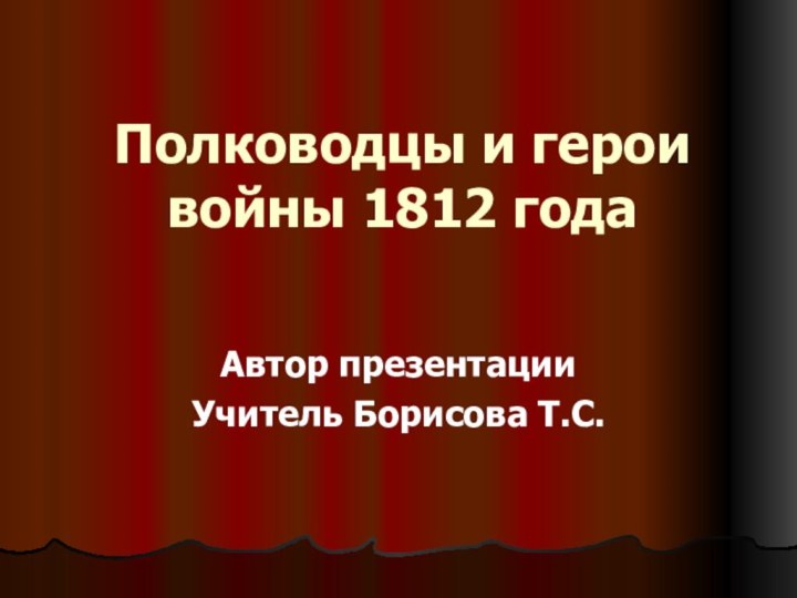 Полководцы и герои войны 1812 годаАвтор презентацииУчитель Борисова Т.С.