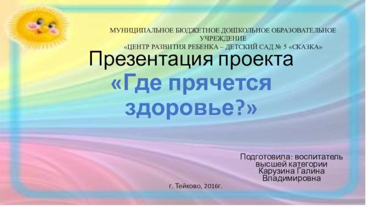 Презентация проекта «Где прячется здоровье?» Подготовила: воспитатель высшей категории