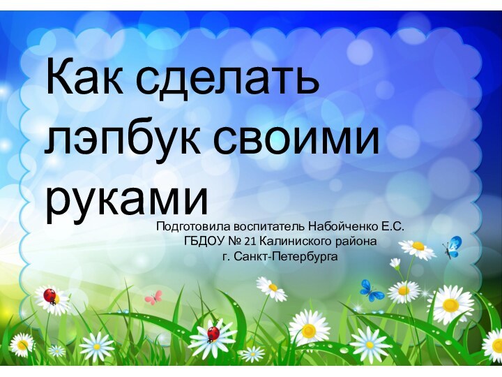 Как сделать лэпбук своими рукамиПодготовила воспитатель Набойченко Е.С.ГБДОУ № 21 Калиниского района г. Санкт-Петербурга