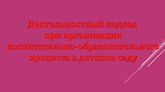 Презентация Деятельностный подход при организации воспитательно-образовательного процесса в детском саду презентация