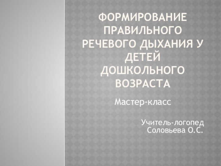 Формирование правильного речевого дыхания у детей дошкольного возраста Мастер-классУчитель-логопед     Соловьева О.С.