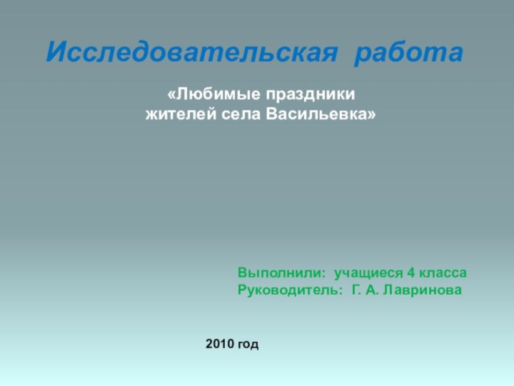 Исследовательская работа«Любимые праздникижителей села Васильевка»Выполнили: учащиеся 4 классаРуководитель: Г. А. Лавринова 2010 год