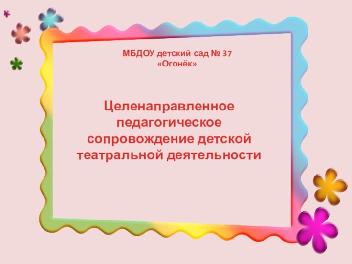 МБДОУ детский сад № 37 «Огонёк»Целенаправленное педагогическое сопровождение детской театральной деятельности