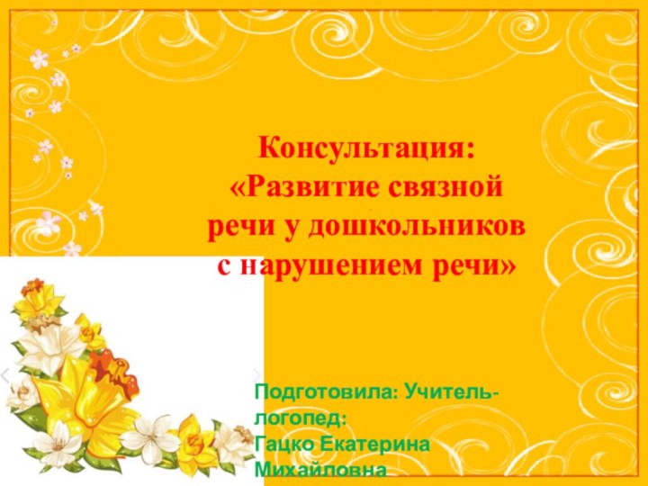 Консультация: «Развитие связной речи у дошкольников с нарушением речи»Подготовила: Учитель-логопед: Гацко Екатерина Михайловна