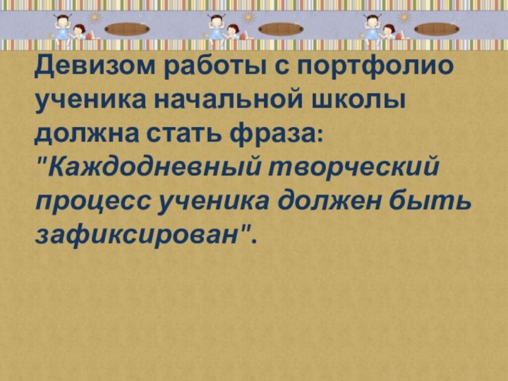 Девизом работы с портфолио ученика начальной школы должна стать фраза: 