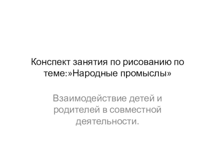 Конспект занятия по рисованию по теме:»Народные промыслы»Взаимодействие детей и родителей в совместной деятельности.