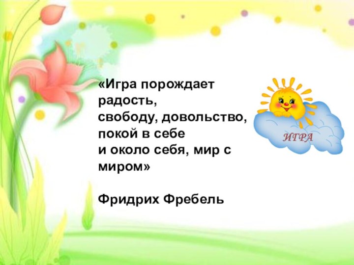 «Игра порождает радость,свободу, довольство, покой в себеи около себя, мир с миром»Фридрих Фребель