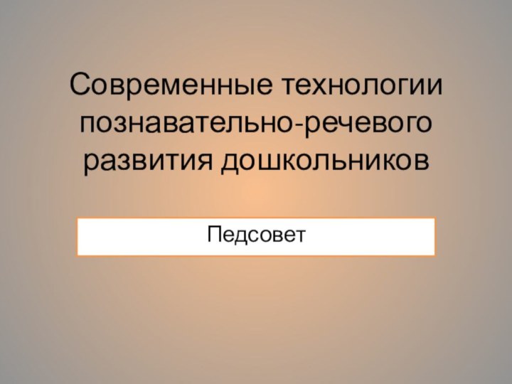 Современные технологии  познавательно-речевого развития дошкольниковПедсовет