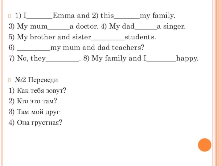 1) I_______Emma and 2) this_______my family. 3) My mum______a doctor. 4) My