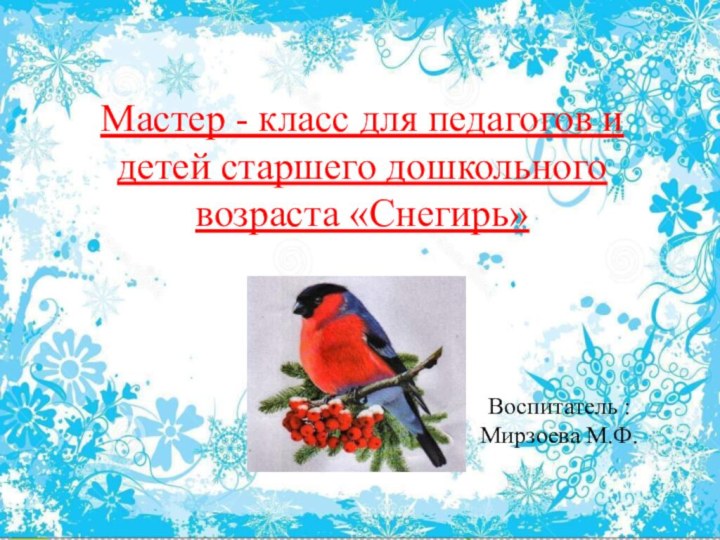 Мастер - класс для педагогов и детей старшего дошкольного возраста «Снегирь» Воспитатель : Мирзоева М.Ф.