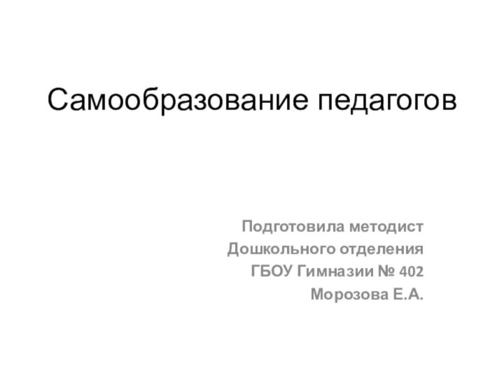 Самообразование педагоговПодготовила методист Дошкольного отделенияГБОУ Гимназии № 402Морозова Е.А.