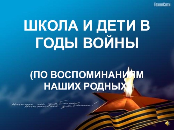 ШКОЛА И ДЕТИ В ГОДЫ ВОЙНЫ  (ПО ВОСПОМИНАНИЯМ НАШИХ РОДНЫХ)