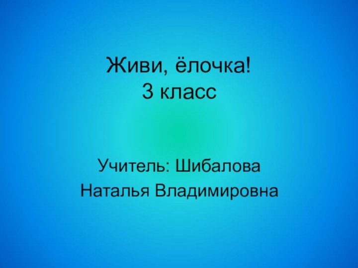 Живи, ёлочка! 3 классУчитель: Шибалова Наталья Владимировна