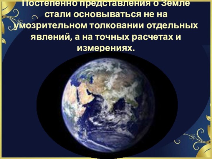 Постепенно представления о Земле стали основываться не на умозрительном толковании отдельных явлений,