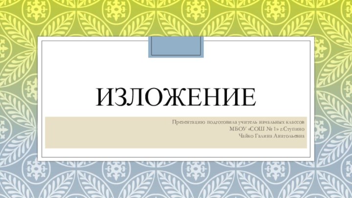 ИзложениеПрезентацию подготовила учитель начальных классов МБОУ «СОШ № 1» г.Ступино Чайко Галина Анатольевна