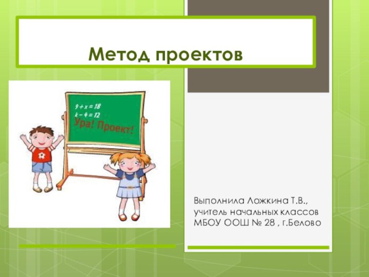 Метод проектовВыполнила Ложкина Т.В.,учитель начальных классов МБОУ ООШ № 28 , г.Белово