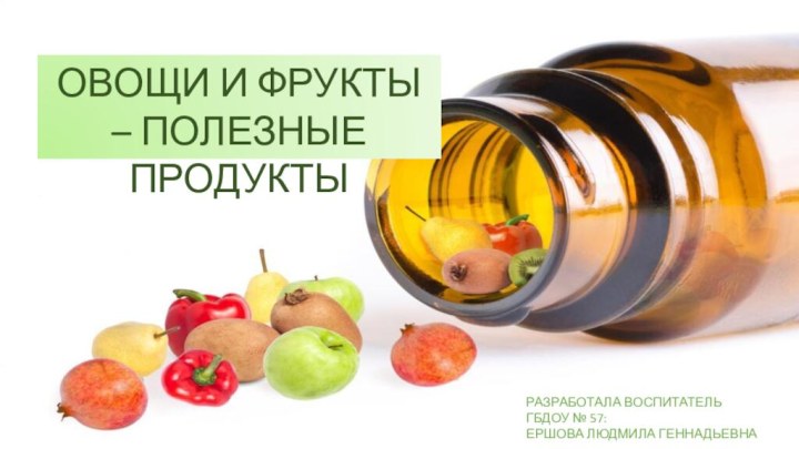 ОВОЩИ И ФРУКТЫ – ПОЛЕЗНЫЕ ПРОДУКТЫРАЗРАБОТАЛА ВОСПИТАТЕЛЬ ГБДОУ № 57:ЕРШОВА ЛЮДМИЛА ГЕННАДЬЕВНА