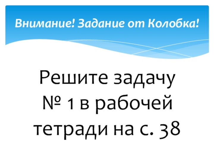 Решите задачу  № 1 в рабочей тетради на с. 38 Внимание! Задание от Колобка!