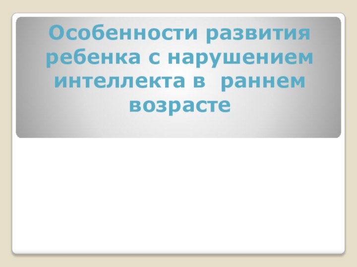 Особенности развития ребенка с нарушением интеллекта в раннем возрасте