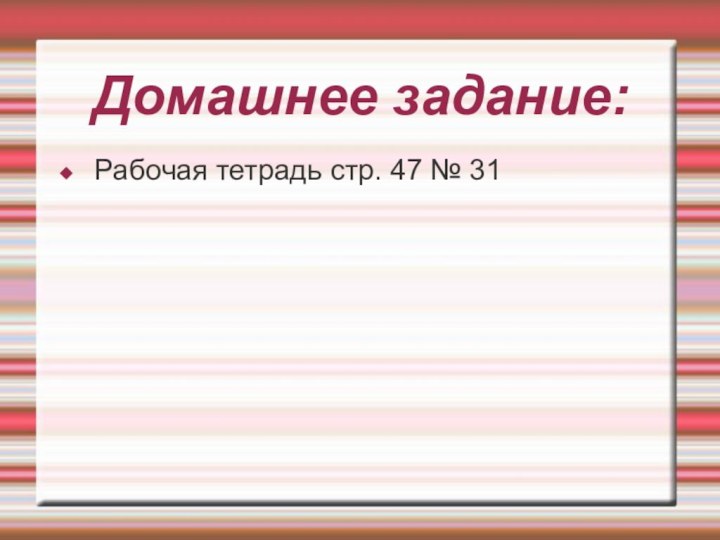 Домашнее задание:Рабочая тетрадь стр. 47 № 31