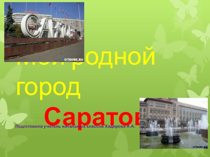 Мой родной город     Саратов!Подготовила учитель начальных классов Хадирова А.А.