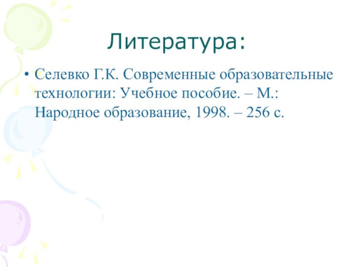 Литература:Селевко Г.К. Современные образовательные технологии: Учебное пособие. – М.: Народное образование, 1998. – 256 с.