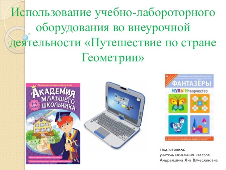 Использование учебно-лабороторного оборудования во внеурочной деятельности «Путешествие по стране Геометрии»Подготовила: учитель начальных классовАндреяшина Яна Вячеславовна