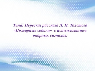 Тема: Пересказ рассказа Л. Н. Толстого Пожарные собаки с использованием опорных сигналов. презентация к уроку по логопедии (подготовительная группа) по теме