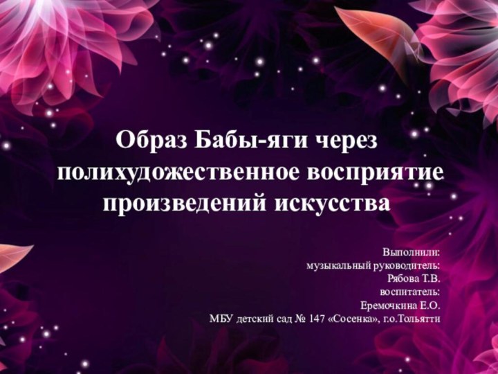 Образ Бабы-яги через полихудожественное восприятие произведений искусстваВыполнили: музыкальный руководитель:Рябова Т.В.воспитатель: Еремочкина Е.О.МБУ