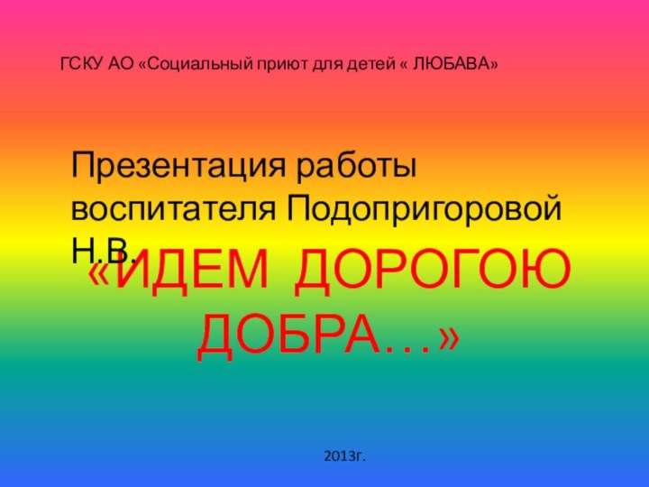 ГСКУ АО «Социальный приют для детей « ЛЮБАВА»«ИДЕМ ДОРОГОЮ ДОБРА…»Презентация работы воспитателя Подопригоровой Н.В.2013г.