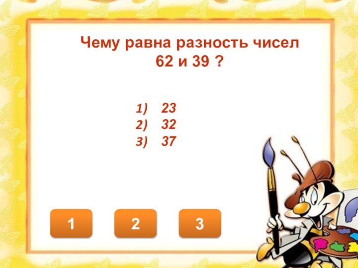 123Чему равна разность чисел 62 и 39 ?233237