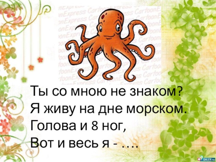 Ты со мною не знаком? Я живу на дне морском.Голова и 8