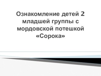 Ознакомление детей 2 младшей группы с мордовской потешкой Сорока презентация к уроку по развитию речи (младшая группа)