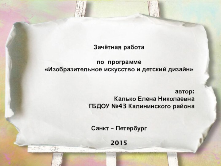 Зачётная работапо программе «Изобразительное искусство и детский дизайн»автор:Калько Елена НиколаевнаГБДОУ №43 Калининского районаСанкт – Петербург2015