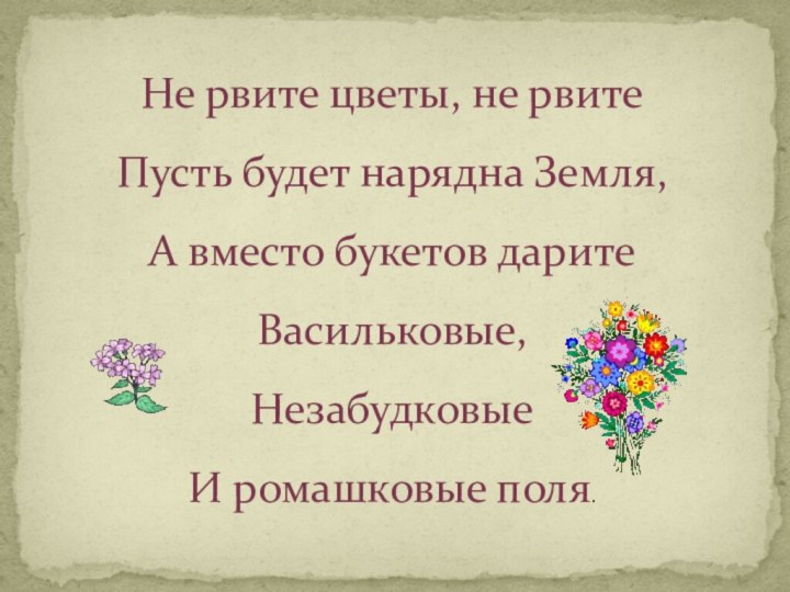 Не рвите цветы, не рвитеПусть будет нарядна Земля,А вместо букетов даритеВасильковые,НезабудковыеИ ромашковые поля.