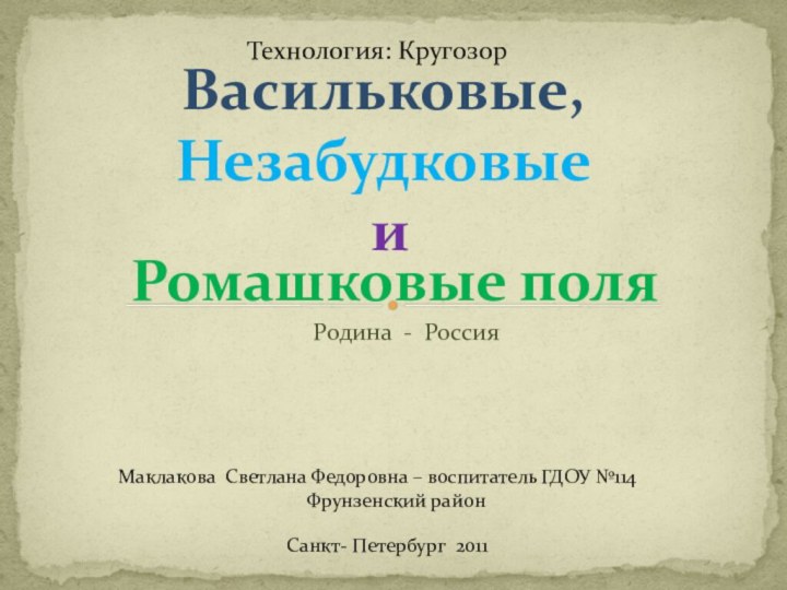 Родина - РоссияРомашковые поляСанкт- Петербург 2011Васильковые,Незабудковые и Маклакова Светлана Федоровна