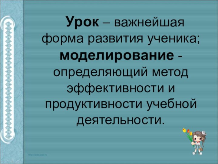 Урок – важнейшая форма развития ученика; моделирование - определяющий метод эффективности и продуктивности учебной деятельности.