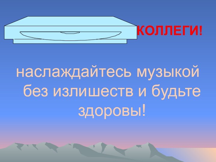 КОЛЛЕГИ!наслаждайтесь музыкой без излишеств и будьте здоровы!