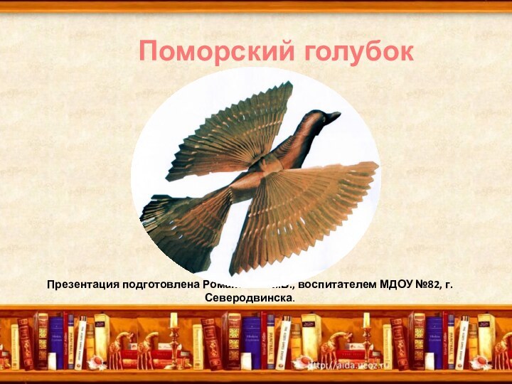 Презентация подготовлена Романовой М.В., воспитателем МДОУ №82, г. Северодвинска.Поморский голубок