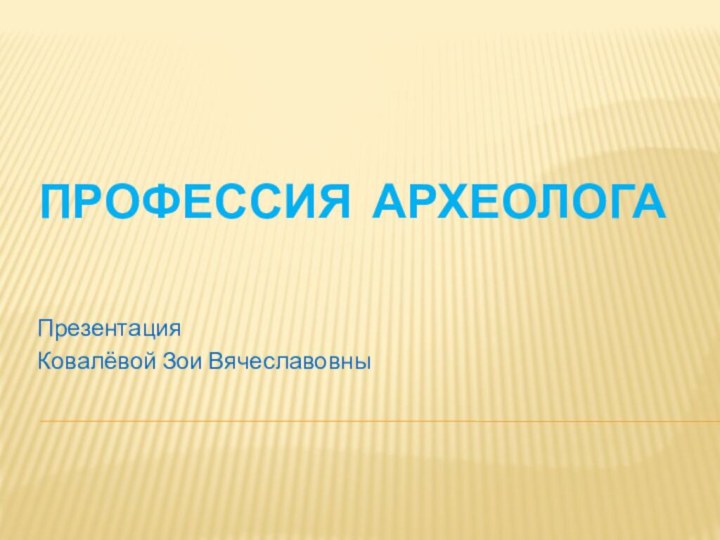 ПРОФЕССИЯ АРХЕОЛОГАПрезентация Ковалёвой Зои Вячеславовны