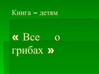 Презентация книги-детям Все о грибах. методическая разработка по окружающему миру (2 класс) по теме