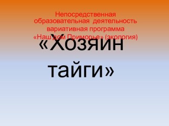 Презентация к занятию по вариативной программе Наш дом Приморье Хозяин тайги презентация к занятию по окружающему миру (средняя группа)