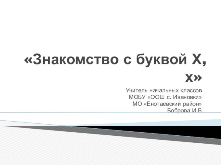 «Знакомство с буквой Х,х»Учитель начальных классовМОБУ «ООШ с. Ивановки»МО «Енотаевский район»Боброва И.В