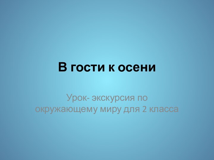 В гости к осениУрок- экскурсия по окружающему миру для 2 класса
