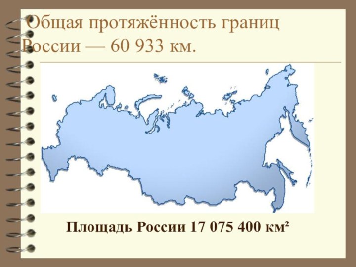 Общая протяжённость границ России — 60 933 км. Площадь России 17 075 400 км²