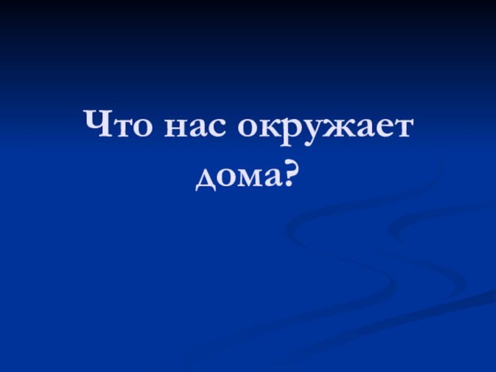 Что нас окружает дома?